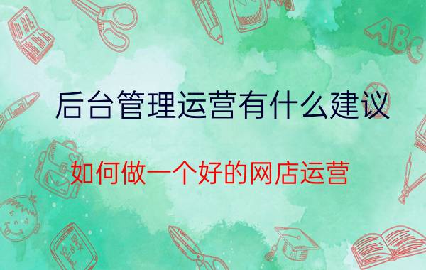 后台管理运营有什么建议 如何做一个好的网店运营？